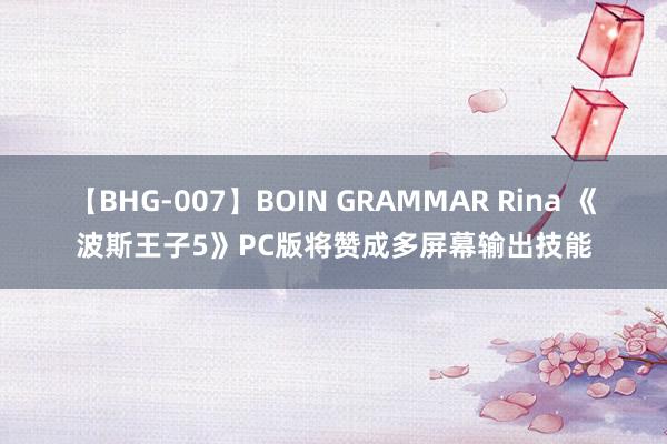 【BHG-007】BOIN GRAMMAR Rina 《波斯王子5》PC版将赞成多屏幕输出技能