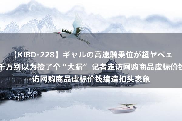 【KIBD-228】ギャルの高速騎乗位が超ヤベェ 1元买金手镯 千万别以为捡了个“大漏” 记者走访网购商品虚标价钱编造扣头表象