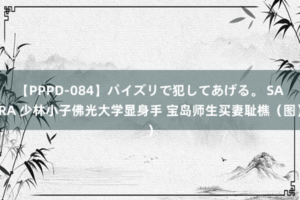 【PPPD-084】パイズリで犯してあげる。 SARA 少林小子佛光大学显身手 宝岛师生买妻耻樵（图）