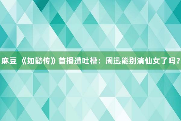 麻豆 《如懿传》首播遭吐槽：周迅能别演仙女了吗？