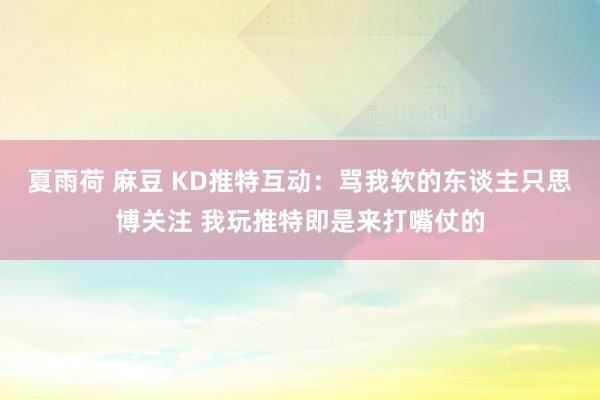 夏雨荷 麻豆 KD推特互动：骂我软的东谈主只思博关注 我玩推特即是来打嘴仗的