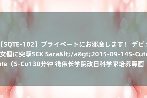 【SQTE-102】プライベートにお邪魔します！ デビューしたてのAV女優に突撃SEX Sara</a>2015-09-14S-Cute&$S-Cute（S-Cu130分钟 钱伟长学院改日科学家培养筹画（QUEST） 第一期步地立项公示名单