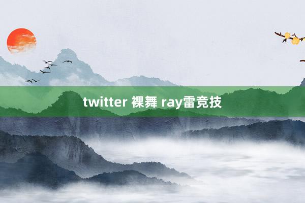 twitter 裸舞 ray雷竞技