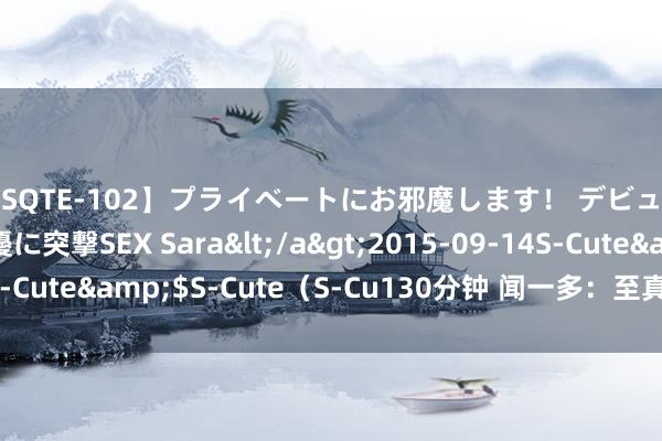 【SQTE-102】プライベートにお邪魔します！ デビューしたてのAV女優に突撃SEX Sara</a>2015-09-14S-Cute&$S-Cute（S-Cu130分钟 闻一多：至真至纯 和善同业