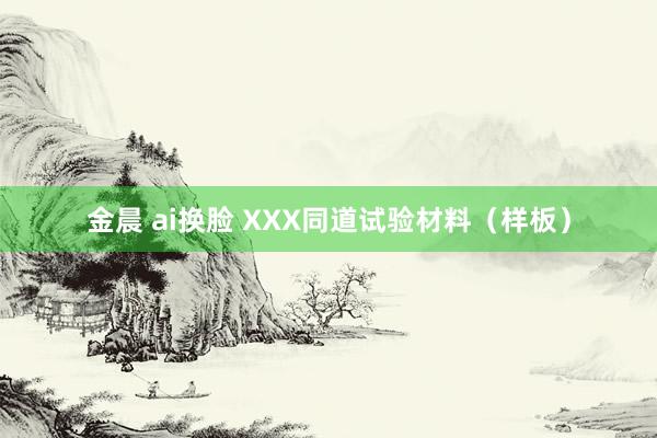 金晨 ai换脸 XXX同道试验材料（样板）