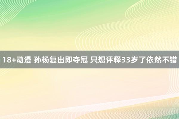 18+动漫 孙杨复出即夺冠 只想评释33岁了依然不错