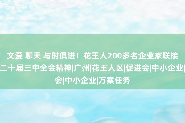 文爱 聊天 与时俱进！花王人200多名企业家联接学习党的二十届三中全会精神|广州|花王人区|促进会|中小企业|方案任务