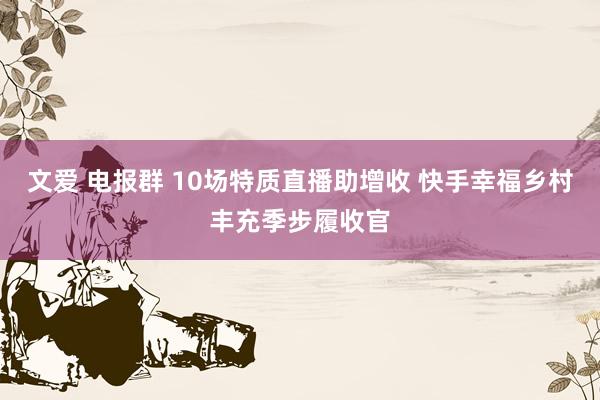 文爱 电报群 10场特质直播助增收 快手幸福乡村丰充季步履收官