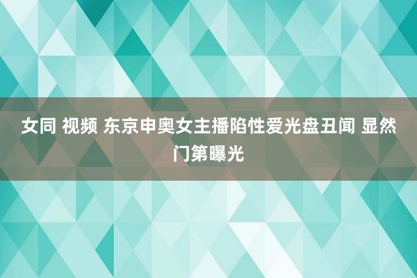 女同 视频 东京申奥女主播陷性爱光盘丑闻 显然门第曝光