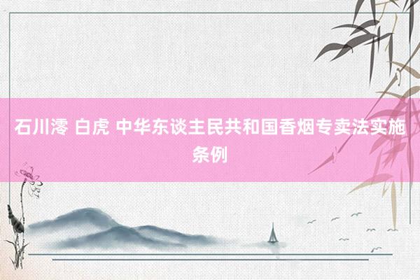 石川澪 白虎 中华东谈主民共和国香烟专卖法实施条例