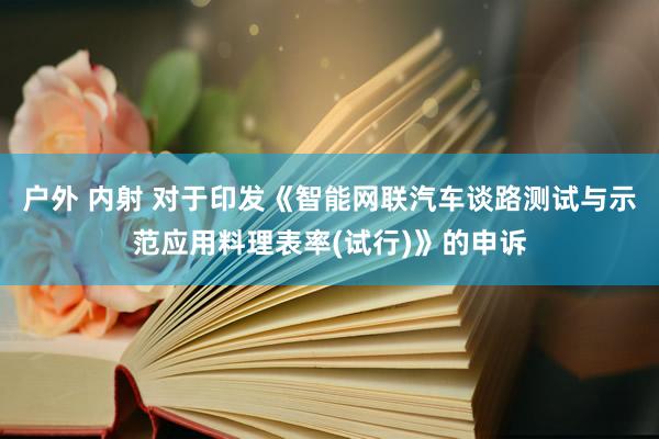 户外 内射 对于印发《智能网联汽车谈路测试与示范应用料理表率(试行)》的申诉