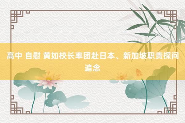 高中 自慰 黄如校长率团赴日本、新加坡职责探问追念