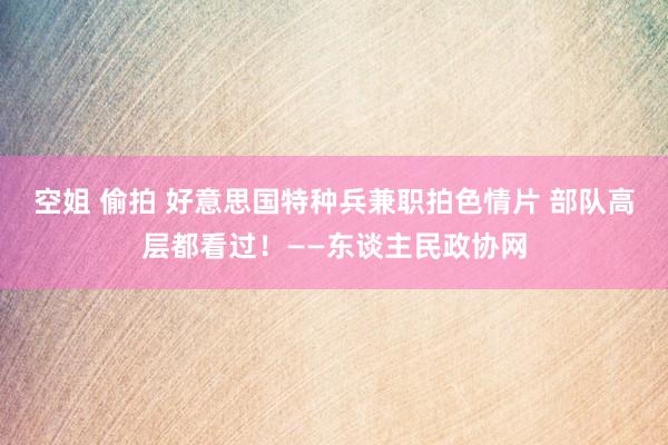 空姐 偷拍 好意思国特种兵兼职拍色情片 部队高层都看过！——东谈主民政协网