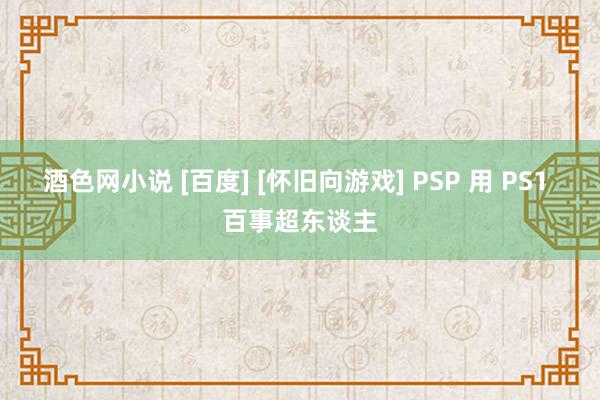 酒色网小说 [百度] [怀旧向游戏] PSP 用 PS1 百事超东谈主