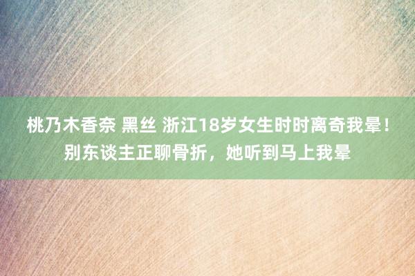 桃乃木香奈 黑丝 浙江18岁女生时时离奇我晕！别东谈主正聊骨折，她听到马上我晕