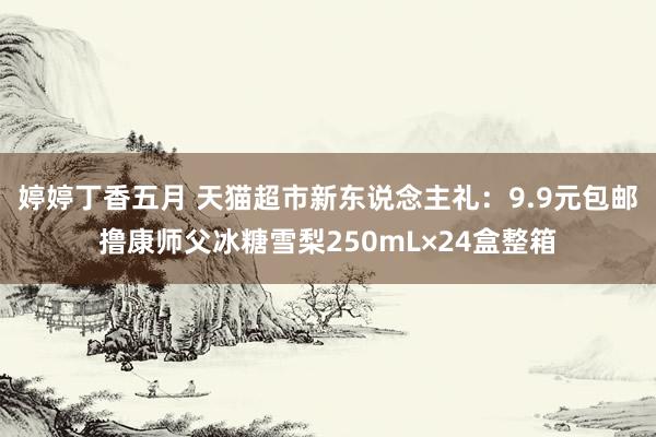 婷婷丁香五月 天猫超市新东说念主礼：9.9元包邮撸康师父冰糖雪梨250mL×24盒整箱