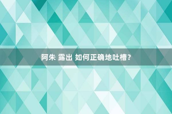 阿朱 露出 如何正确地吐槽？