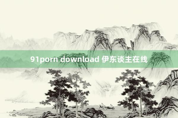 91porn download 伊东谈主在线