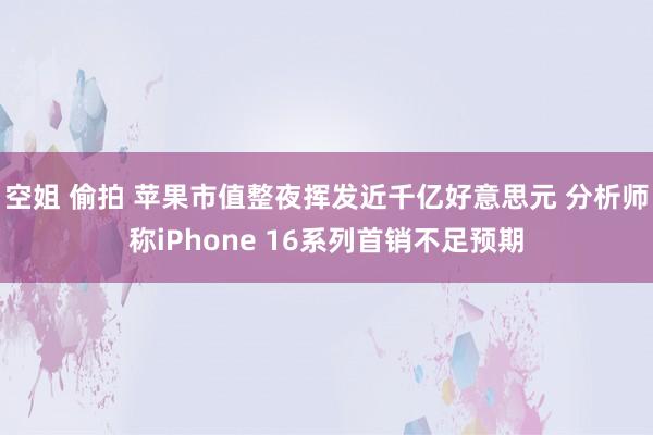 空姐 偷拍 苹果市值整夜挥发近千亿好意思元 分析师称iPhone 16系列首销不足预期