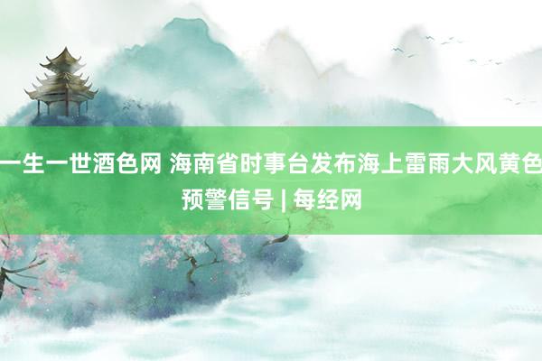 一生一世酒色网 海南省时事台发布海上雷雨大风黄色预警信号 | 每经网