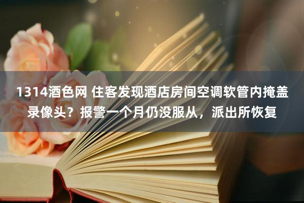 1314酒色网 住客发现酒店房间空调软管内掩盖录像头？报警一个月仍没服从，派出所恢复