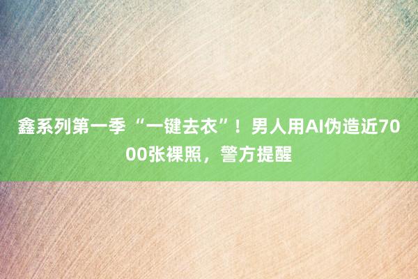 鑫系列第一季 “一键去衣”！男人用AI伪造近7000张裸照，警方提醒