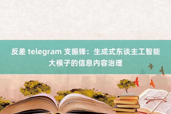 反差 telegram 支振锋：生成式东谈主工智能大模子的信息内容治理