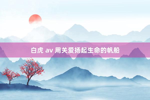 白虎 av 用关爱扬起生命的帆船