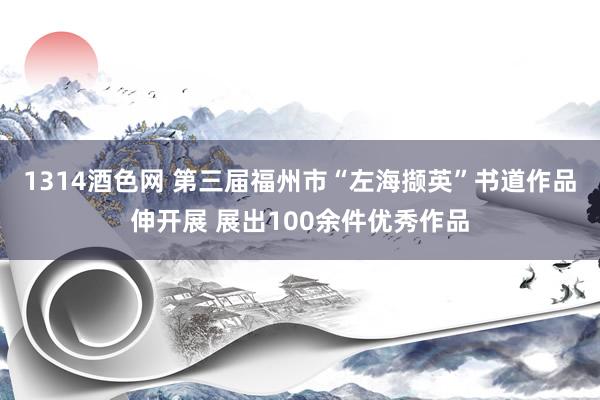 1314酒色网 第三届福州市“左海撷英”书道作品伸开展 展出100余件优秀作品