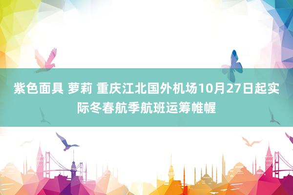 紫色面具 萝莉 重庆江北国外机场10月27日起实际冬春航季航班运筹帷幄