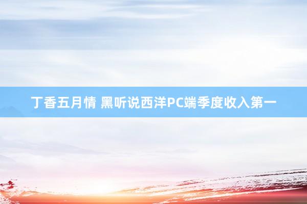 丁香五月情 黑听说西洋PC端季度收入第一