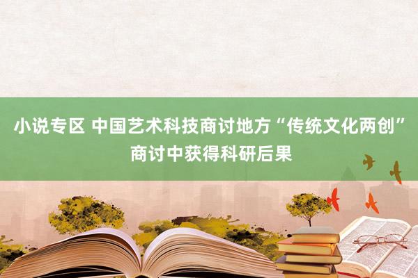 小说专区 中国艺术科技商讨地方“传统文化两创” 商讨中获得科研后果