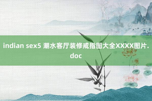 indian sex5 潮水客厅装修戒指图大全XXXX图片.doc