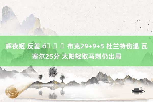 辉夜姬 反差 🏀布克29+9+5 杜兰特伤退 瓦塞尔25分 太阳轻取马刺仍出局