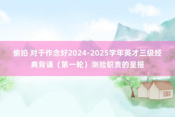 偷拍 对于作念好2024-2025学年英才三级经典背诵（第一轮）测验职责的呈报