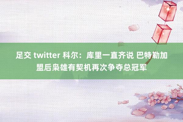 足交 twitter 科尔：库里一直齐说 巴特勒加盟后枭雄有契机再次争夺总冠军